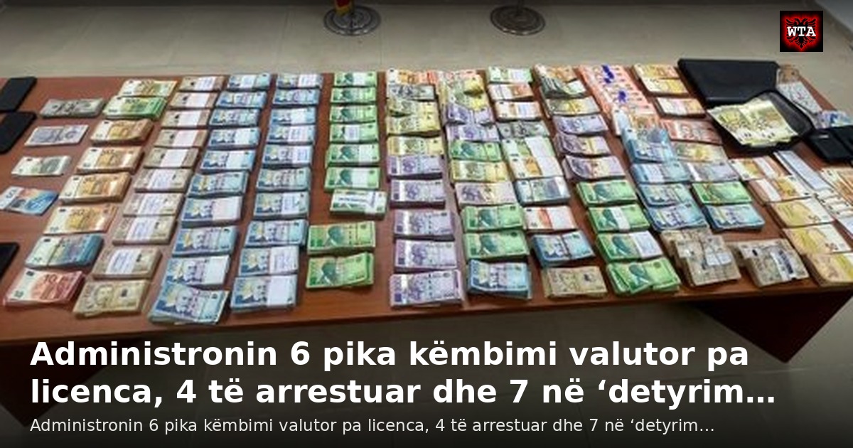 Administronin 6 pika këmbimi valutor pa licenca, 4 të arrestuar dhe 7 në ‘detyrim…