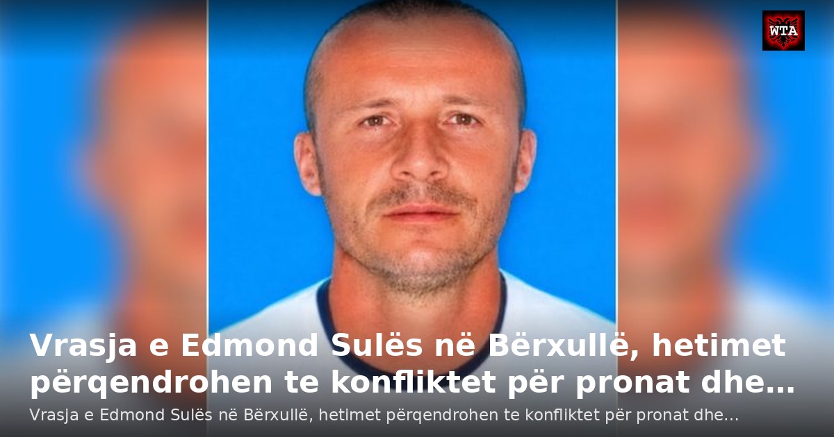 Vrasja e Edmond Sulës në Bërxullë, hetimet përqendrohen te konfliktet për pronat dhe…