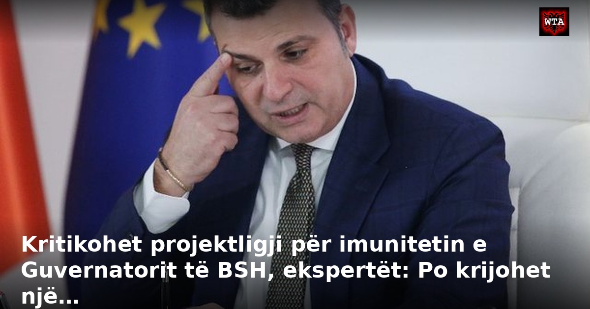 Kritikohet projektligji për imunitetin e Guvernatorit të BSH, ekspertët: Po krijohet një…