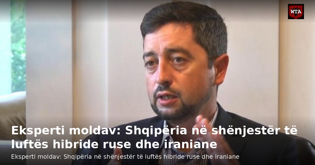 Eksperti moldav: Shqipëria në shënjestër të luftës hibride ruse dhe iraniane