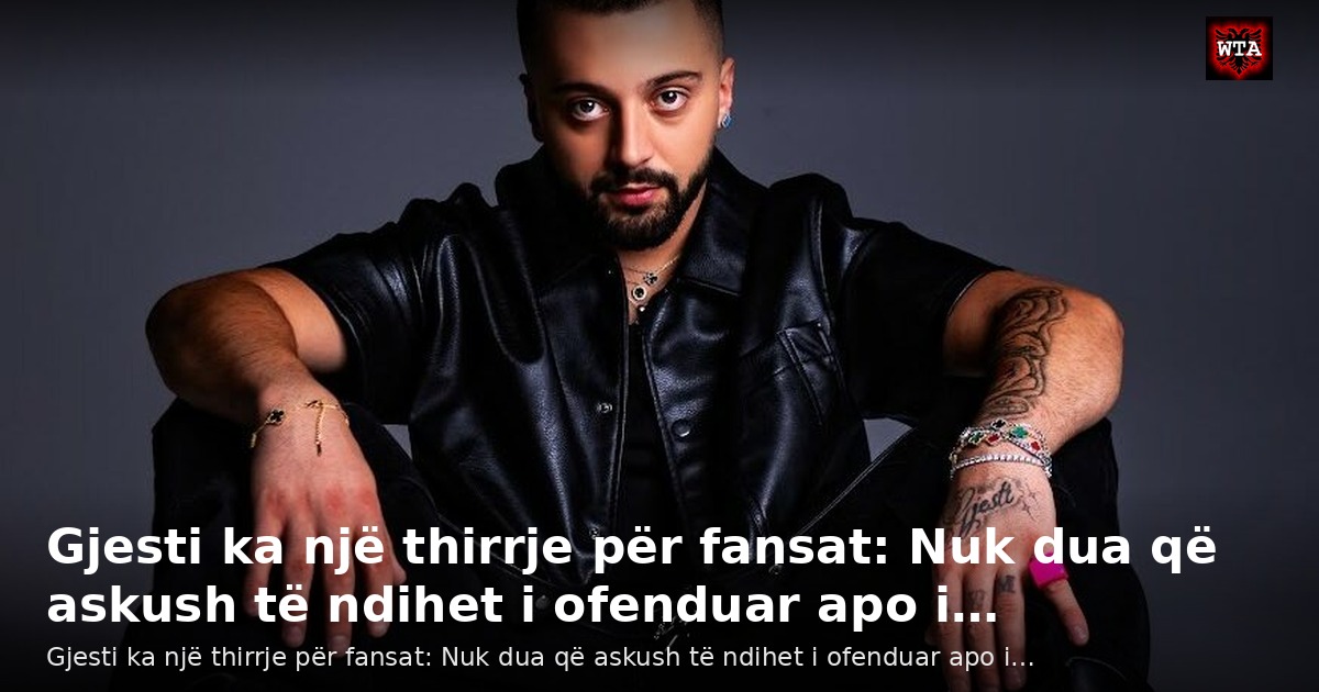 Gjesti ka një thirrje për fansat: Nuk dua që askush të ndihet i ofenduar apo i…