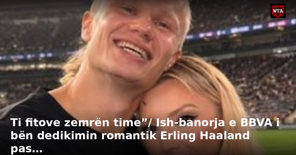 Ti fitove zemrën time”/ Ish-banorja e BBVA i bën dedikimin romantik Erling Haaland pas…