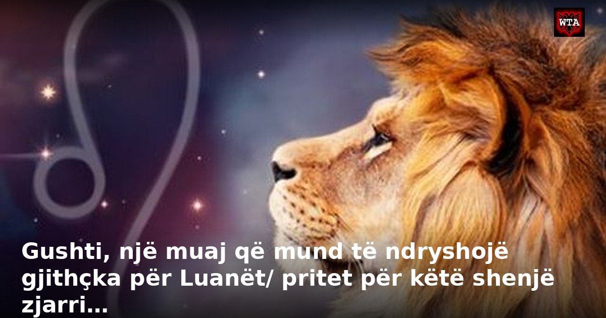 Gushti, një muaj që mund të ndryshojë gjithçka për Luanët/ pritet për këtë shenjë zjarri…