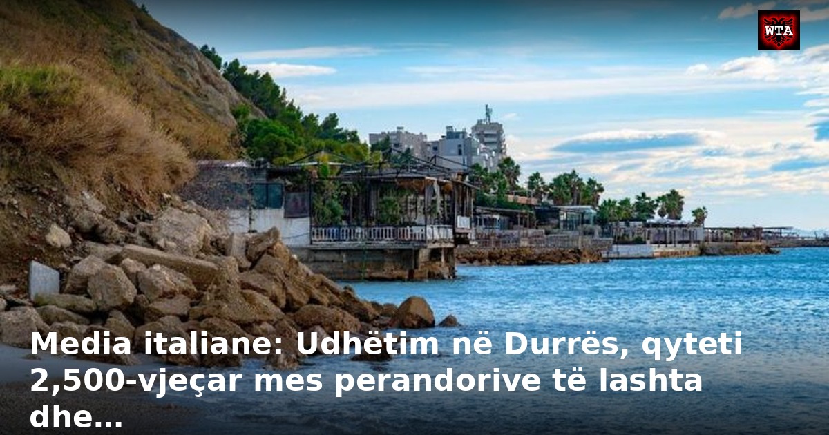 Media italiane: Udhëtim në Durrës, qyteti 2,500-vjeçar mes perandorive të lashta dhe…