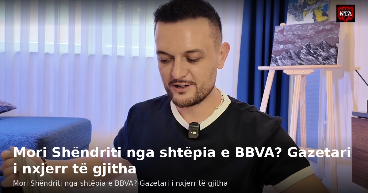 Mori Shëndriti nga shtëpia e BBVA? Gazetari i nxjerr të gjitha