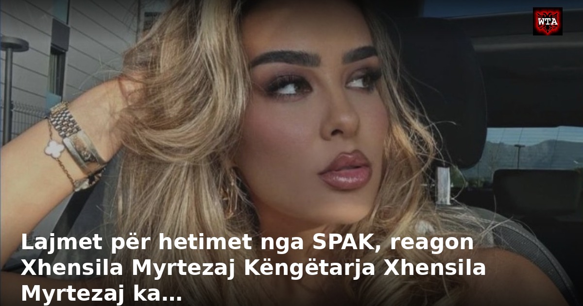 Lajmet për hetimet nga SPAK, reagon Xhensila Myrtezaj Këngëtarja Xhensila Myrtezaj ka…