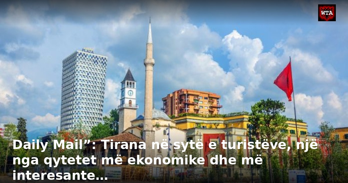 Daily Mail”: Tirana në sytë e turistëve, një nga qytetet më ekonomike dhe më interesante…
