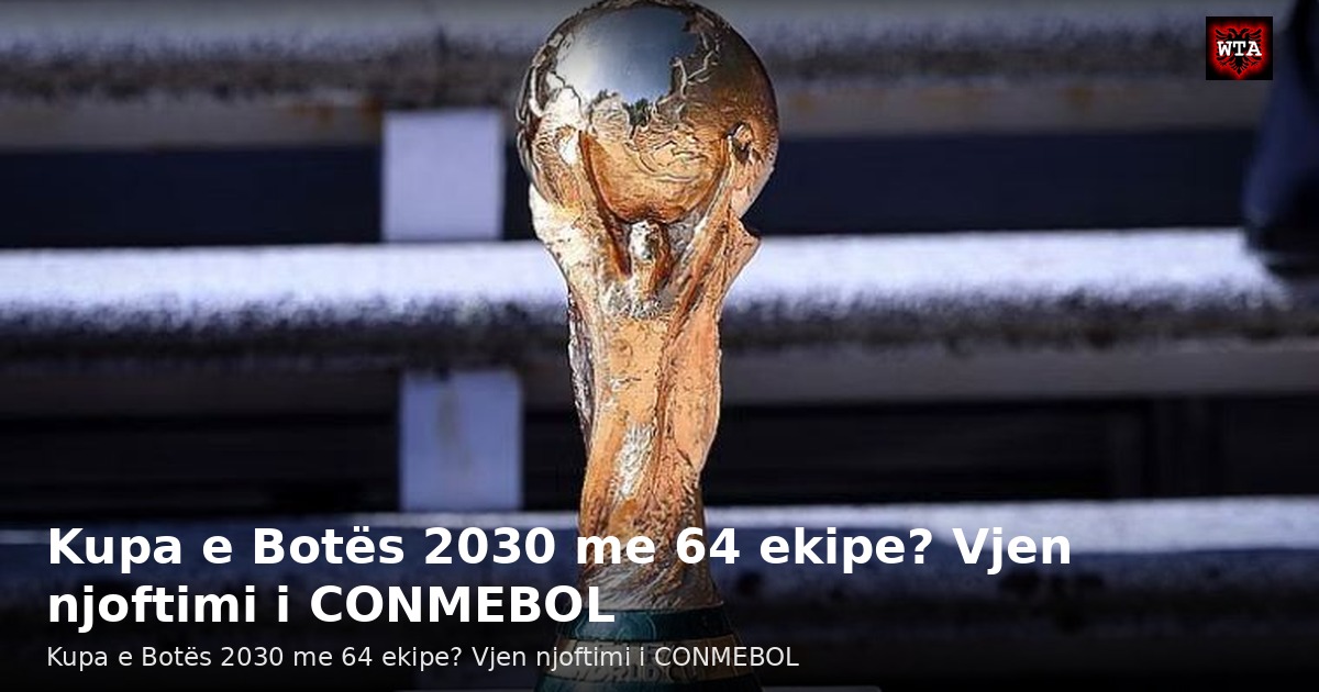 Kupa e Botës 2030 me 64 ekipe? Vjen njoftimi i CONMEBOL