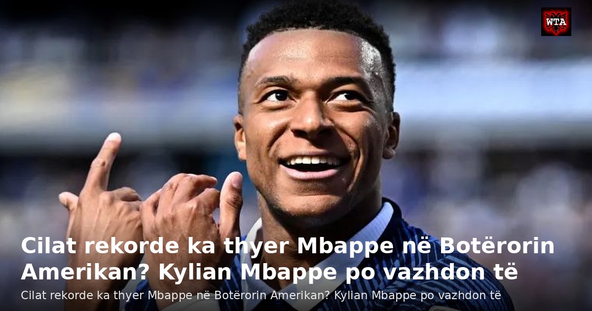 Cilat rekorde ka thyer Mbappe në Botërorin Amerikan? Kylian Mbappe po vazhdon të