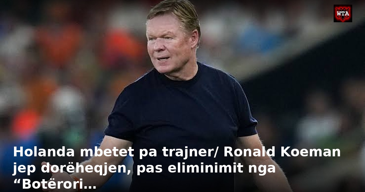 Holanda mbetet pa trajner/ Ronald Koeman jep dorëheqjen, pas eliminimit nga “Botërori…
