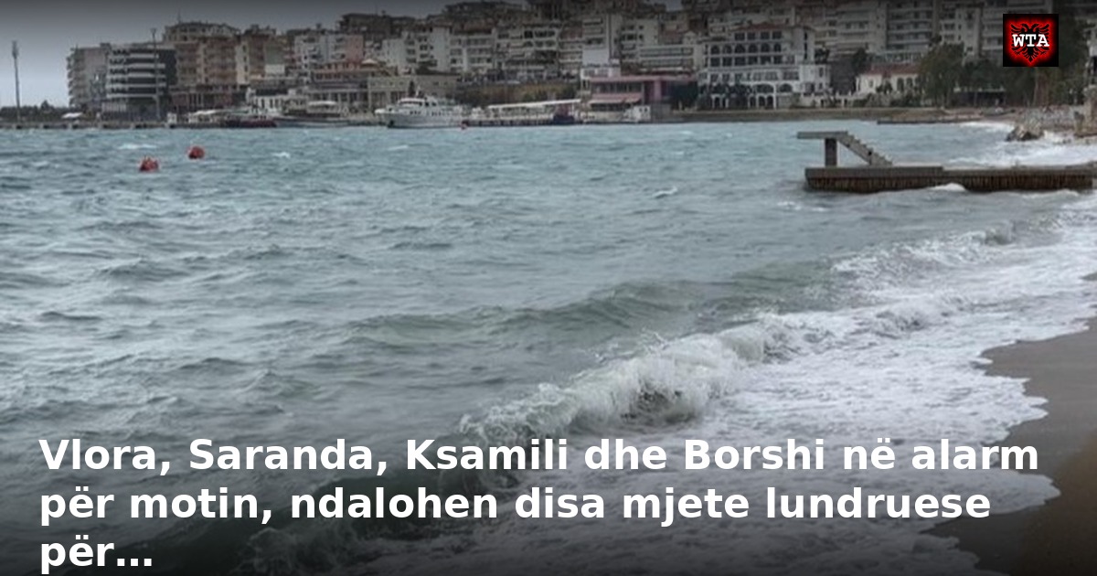 Vlora, Saranda, Ksamili dhe Borshi në alarm për motin, ndalohen disa mjete lundruese për…