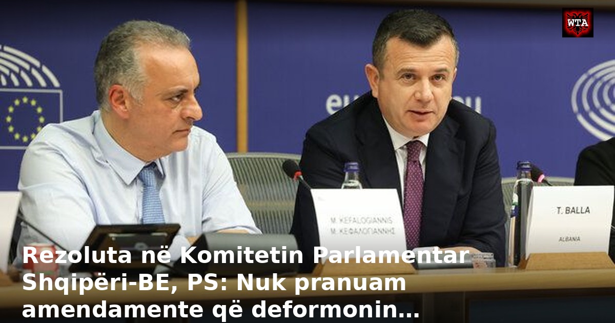 Rezoluta në Komitetin Parlamentar Shqipëri-BE, PS: Nuk pranuam amendamente që deformonin…