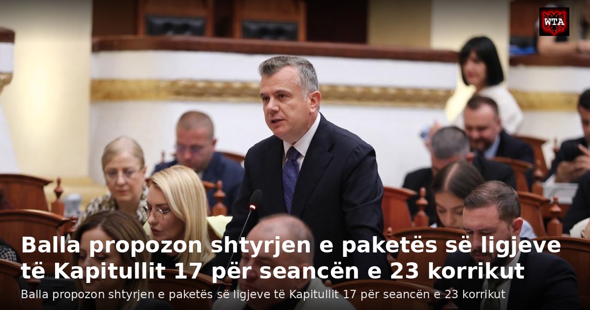 Balla propozon shtyrjen e paketës së ligjeve të Kapitullit 17 për seancën e 23 korrikut
