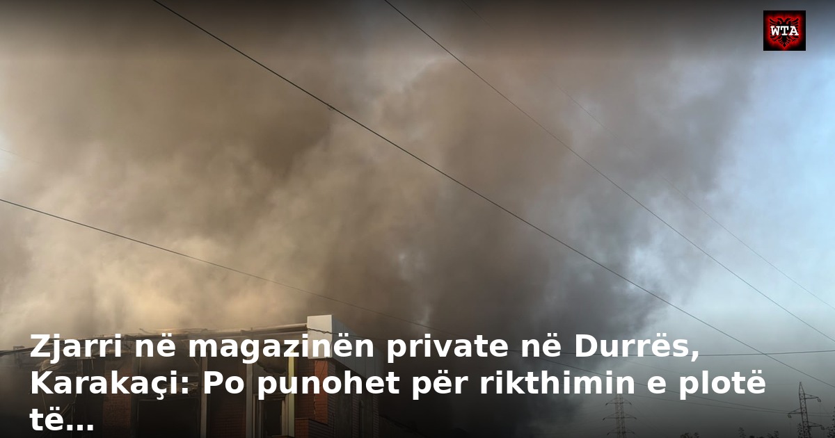 Zjarri në magazinën private në Durrës, Karakaçi: Po punohet për rikthimin e plotë të…