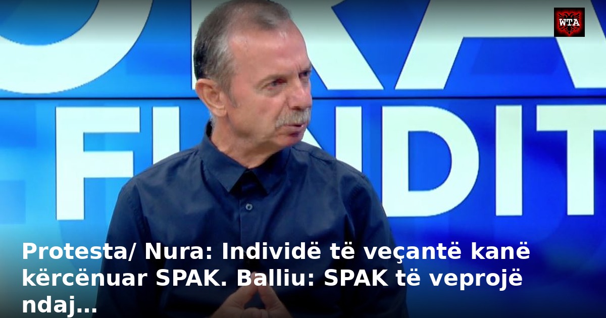 Protesta/ Nura: Individë të veçantë kanë kërcënuar SPAK. Balliu: SPAK të veprojë ndaj…