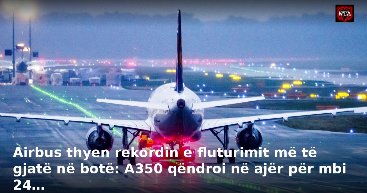 Airbus thyen rekordin e fluturimit më të gjatë në botë: A350 qëndroi në ajër për mbi 24…