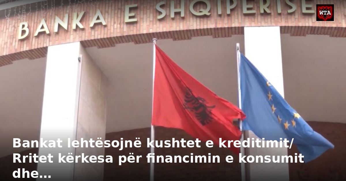 Bankat lehtësojnë kushtet e kreditimit/ Rritet kërkesa për financimin e konsumit dhe…