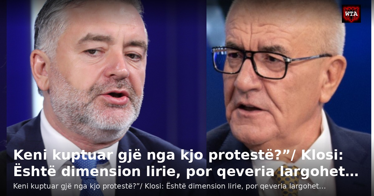 Keni kuptuar gjë nga kjo protestë?”/ Klosi: Është dimension lirie, por qeveria largohet…