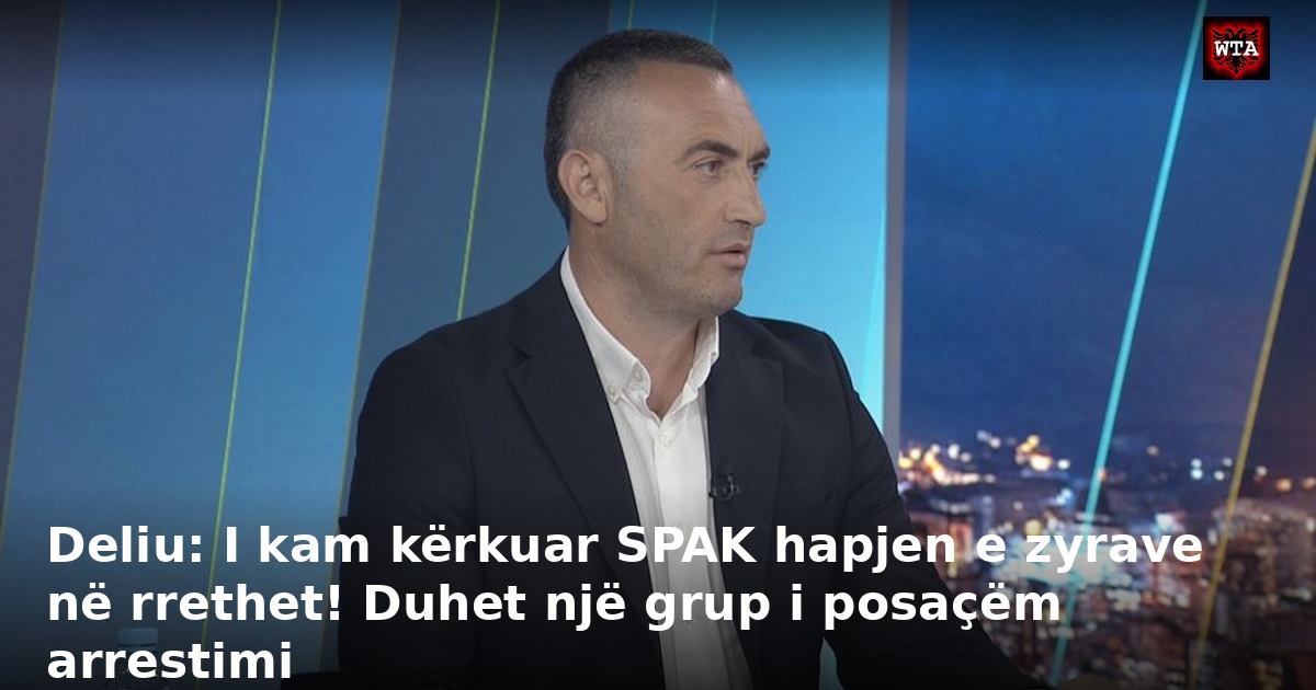 Deliu: I kam kërkuar SPAK hapjen e zyrave në rrethet! Duhet një grup i posaçëm arrestimi