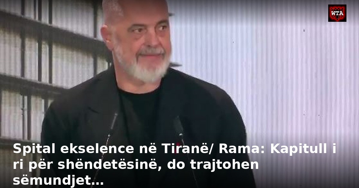 Spital ekselence në Tiranë/ Rama: Kapitull i ri për shëndetësinë, do trajtohen sëmundjet…