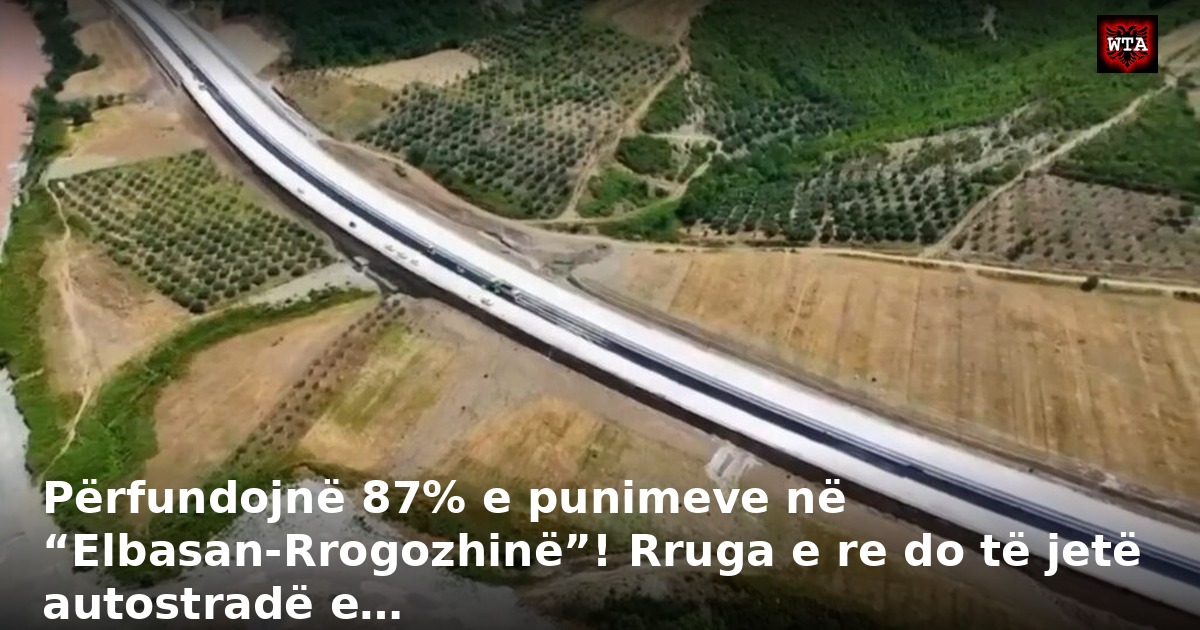 Përfundojnë 87% e punimeve në “Elbasan-Rrogozhinë”! Rruga e re do të jetë autostradë e…