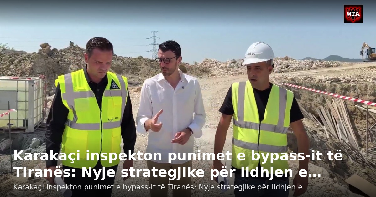 Karakaçi inspekton punimet e bypass-it të Tiranës: Nyje strategjike për lidhjen e…