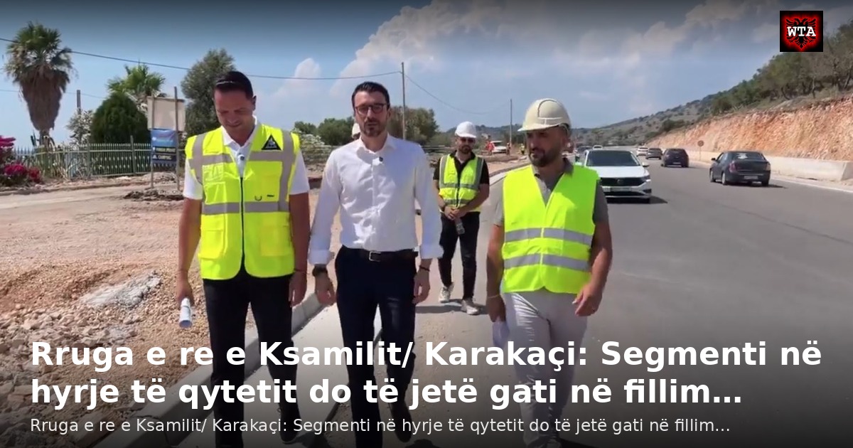 Rruga e re e Ksamilit/ Karakaçi: Segmenti në hyrje të qytetit do të jetë gati në fillim…