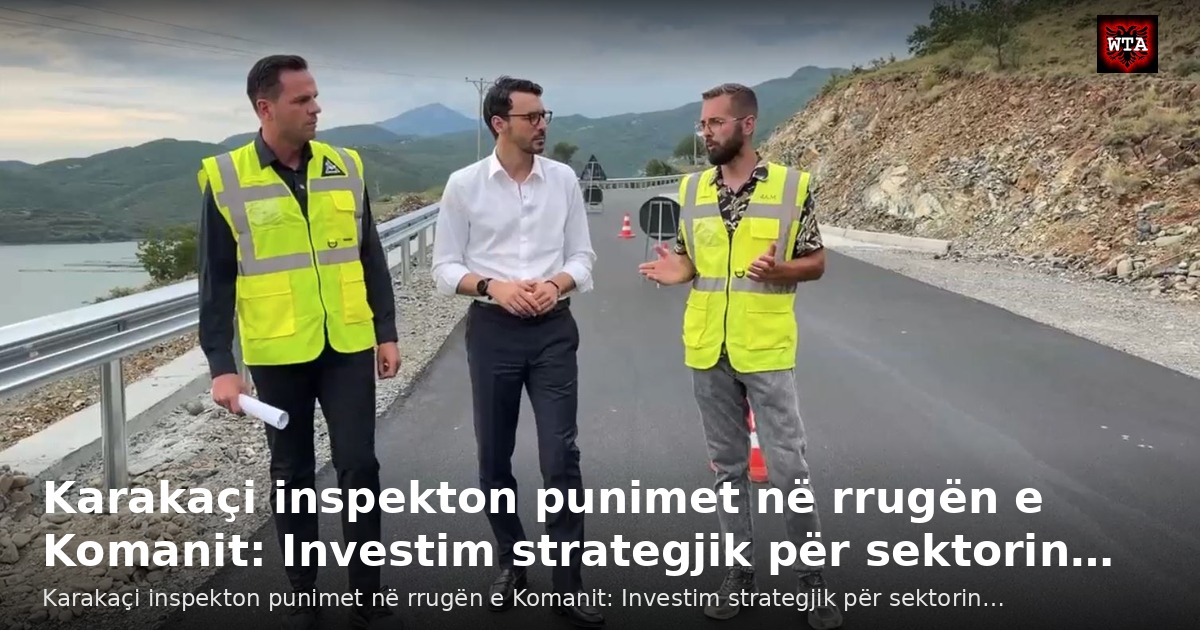 Karakaçi inspekton punimet në rrugën e Komanit: Investim strategjik për sektorin…