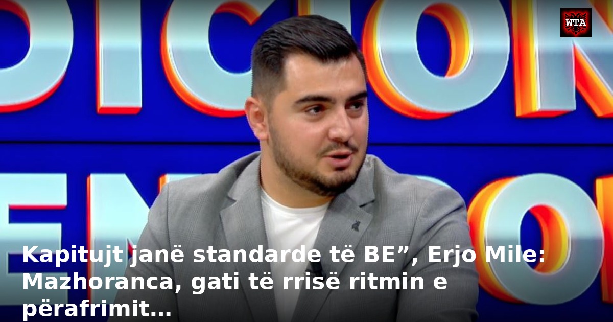 Kapitujt janë standarde të BE”, Erjo Mile: Mazhoranca, gati të rrisë ritmin e përafrimit…
