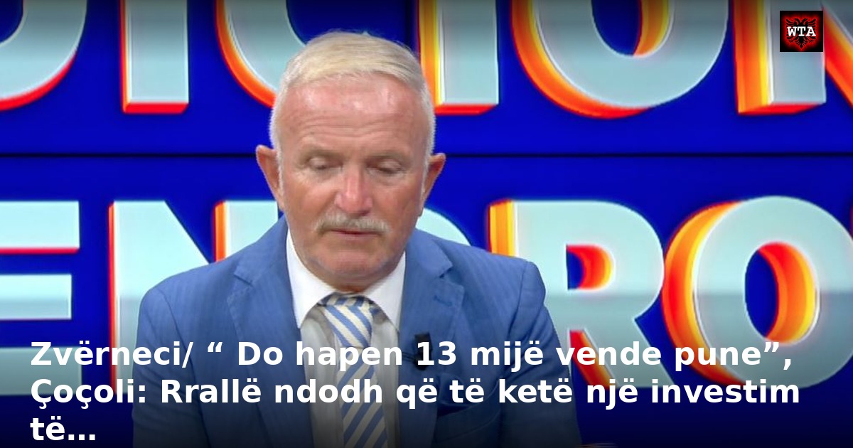Zvërneci/ “ Do hapen 13 mijë vende pune”, Çoçoli: Rrallë ndodh që të ketë një investim të…