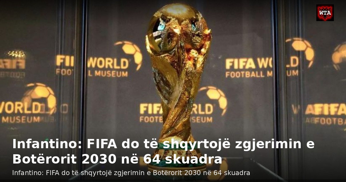Infantino: FIFA do të shqyrtojë zgjerimin e Botërorit 2030 në 64 skuadra