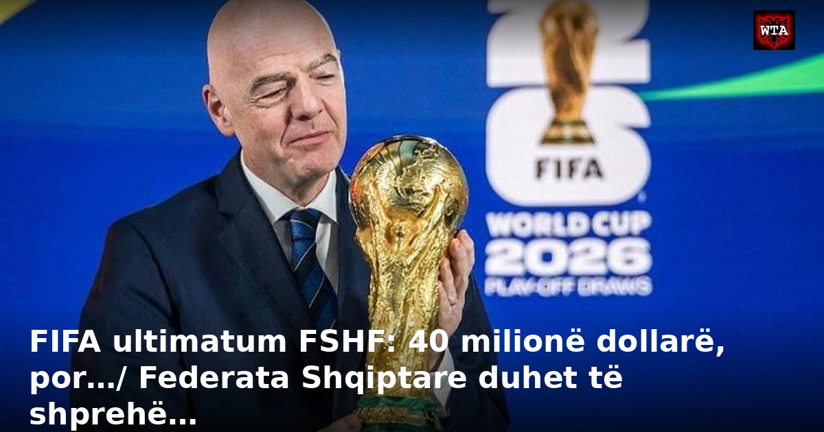 FIFA ultimatum FSHF: 40 milionë dollarë, por…/ Federata Shqiptare duhet të shprehë…