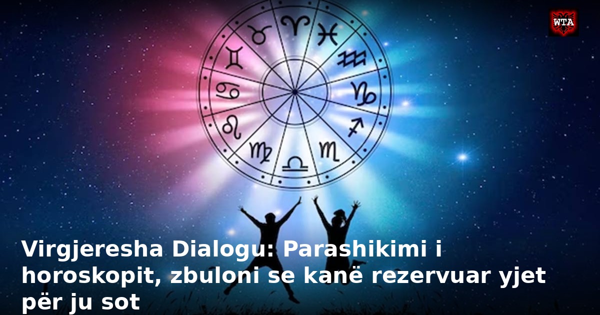 Virgjeresha Dialogu: Parashikimi i horoskopit, zbuloni se kanë rezervuar yjet për ju sot