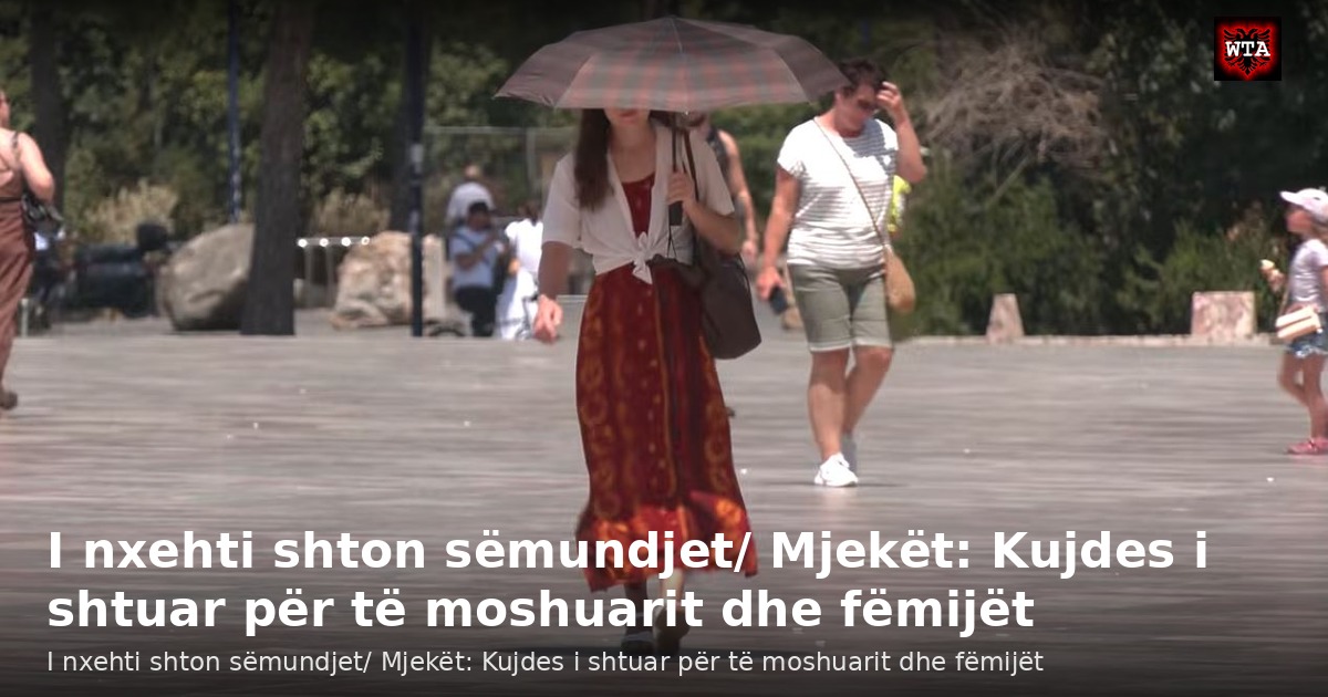 I nxehti shton sëmundjet/ Mjekët: Kujdes i shtuar për të moshuarit dhe fëmijët