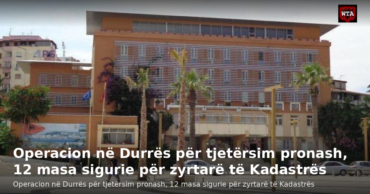 Operacion në Durrës për tjetërsim pronash, 12 masa sigurie për zyrtarë të Kadastrës