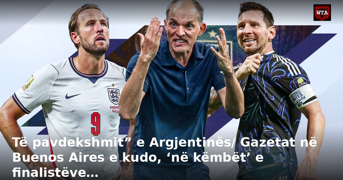 Të pavdekshmit” e Argjentinës/ Gazetat në Buenos Aires e kudo, ‘në këmbët’ e finalistëve…