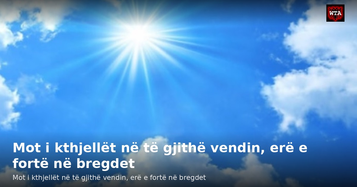 Mot i kthjellët në të gjithë vendin, erë e fortë në bregdet