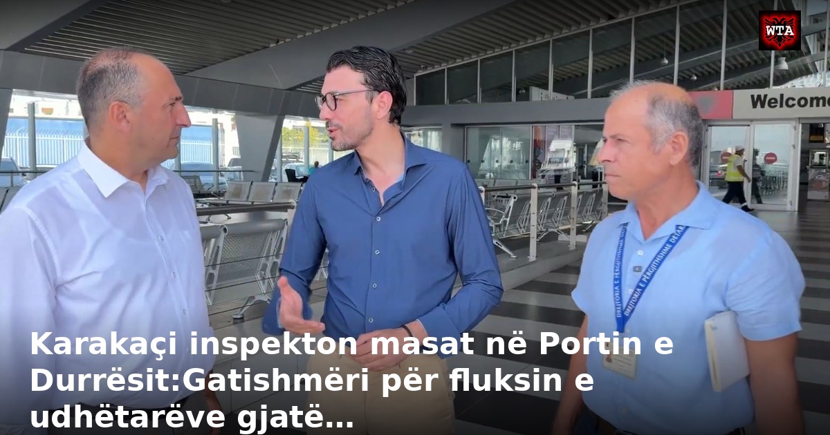 Karakaçi inspekton masat në Portin e Durrësit:Gatishmëri për fluksin e udhëtarëve gjatë…