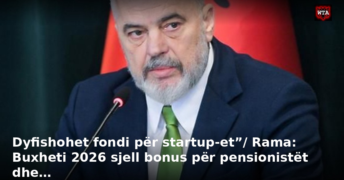 Dyfishohet fondi për startup-et”/ Rama: Buxheti 2026 sjell bonus për pensionistët dhe…