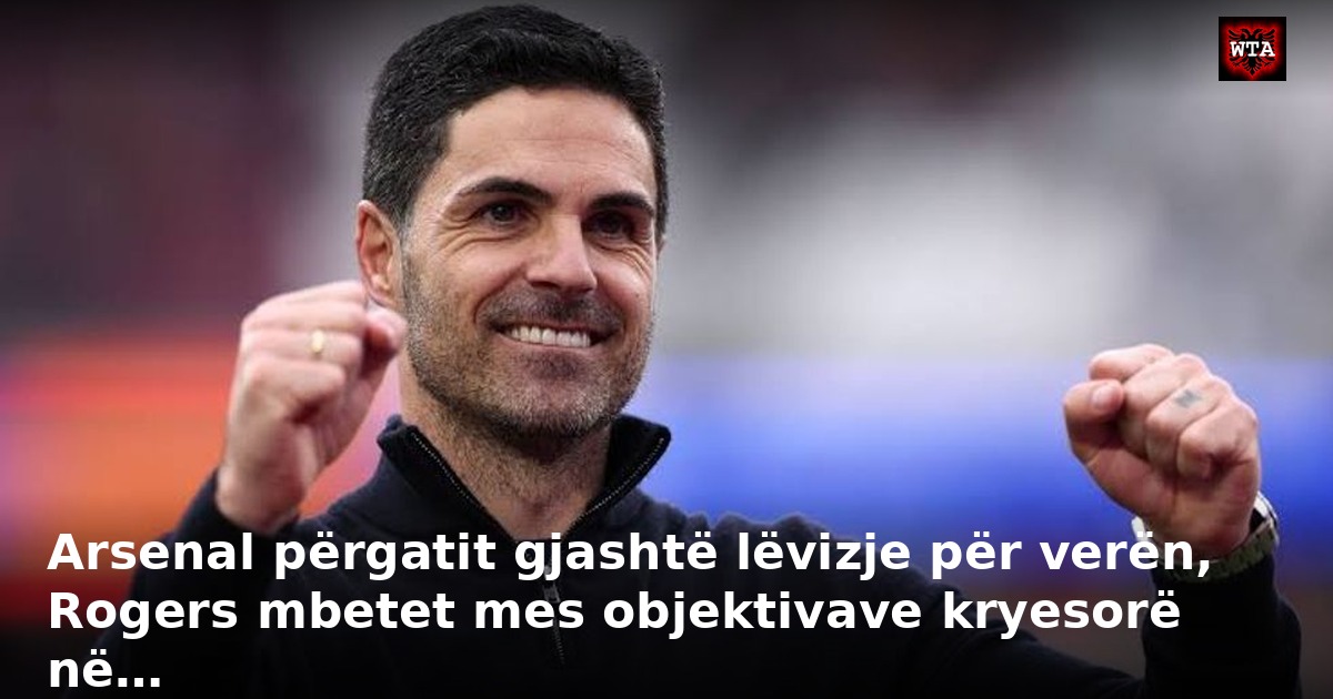 Arsenal përgatit gjashtë lëvizje për verën, Rogers mbetet mes objektivave kryesorë në…