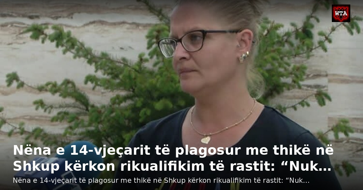 Nëna e 14-vjeçarit të plagosur me thikë në Shkup kërkon rikualifikim të rastit: “Nuk…