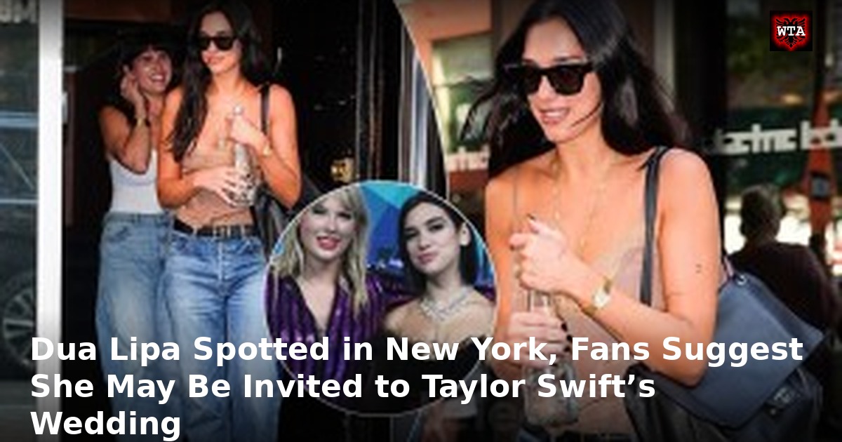 Dua Lipa Spotted in New York, Fans Suggest She May Be Invited to Taylor Swift’s Wedding