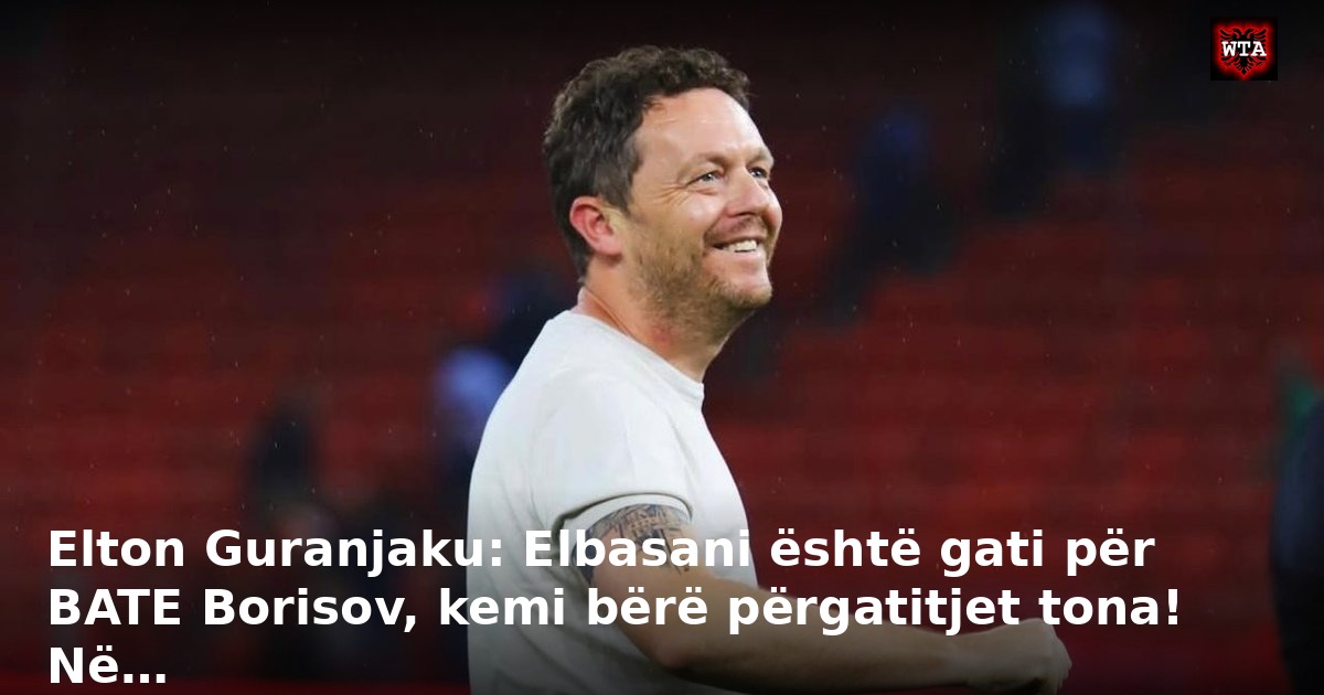 Elton Guranjaku: Elbasani është gati për BATE Borisov, kemi bërë përgatitjet tona! Në…