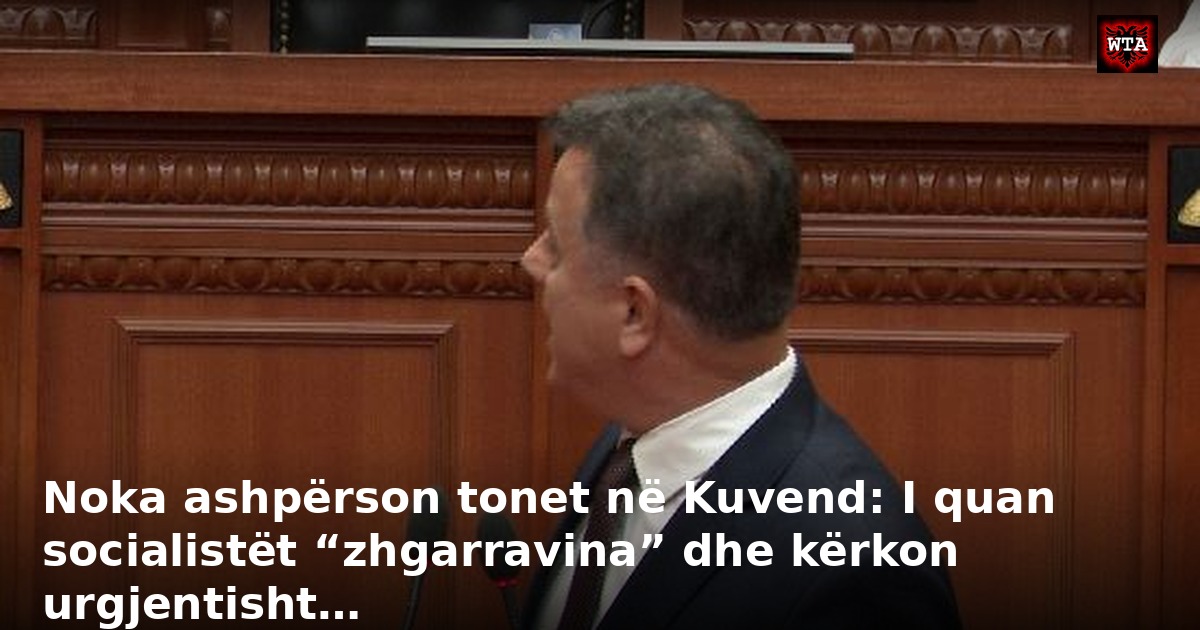 Noka ashpërson tonet në Kuvend: I quan socialistët “zhgarravina” dhe kërkon urgjentisht…