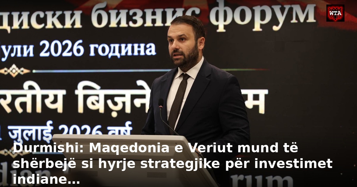 Durmishi: Maqedonia e Veriut mund të shërbejë si hyrje strategjike për investimet indiane…