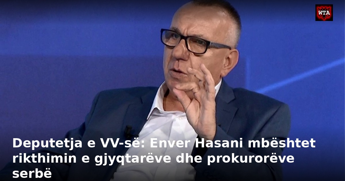 Deputetja e VV-së: Enver Hasani mbështet rikthimin e gjyqtarëve dhe prokurorëve serbë