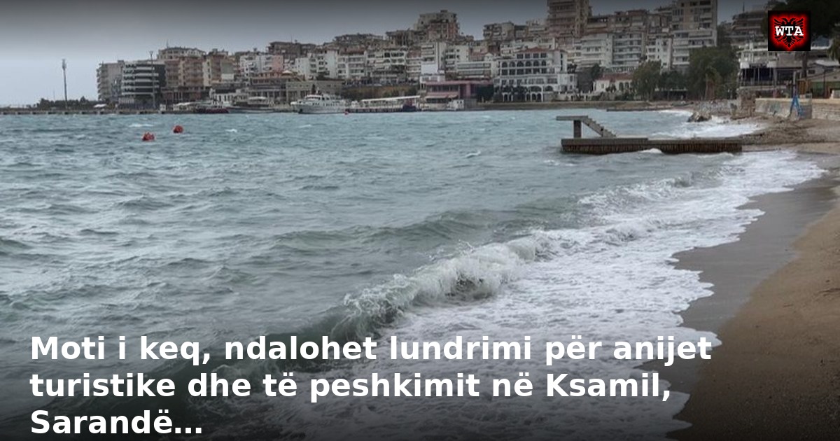 Moti i keq, ndalohet lundrimi për anijet turistike dhe të peshkimit në Ksamil, Sarandë…