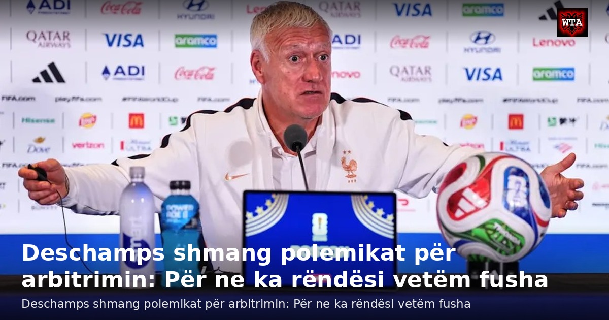 Deschamps shmang polemikat për arbitrimin: Për ne ka rëndësi vetëm fusha