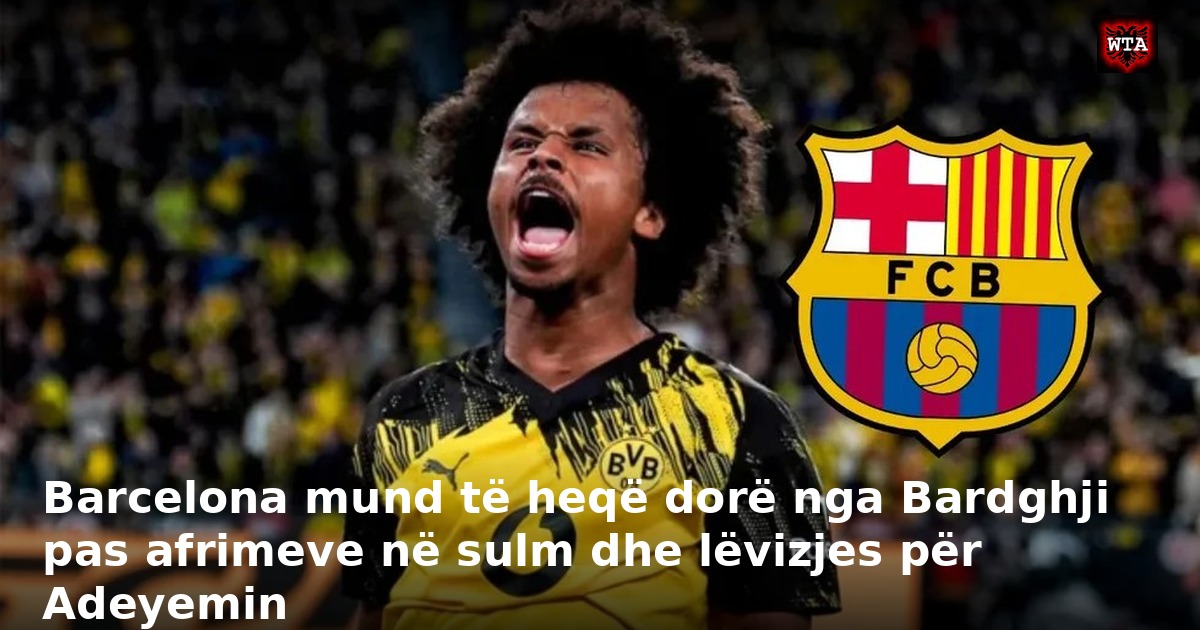 Barcelona mund të heqë dorë nga Bardghji pas afrimeve në sulm dhe lëvizjes për Adeyemin