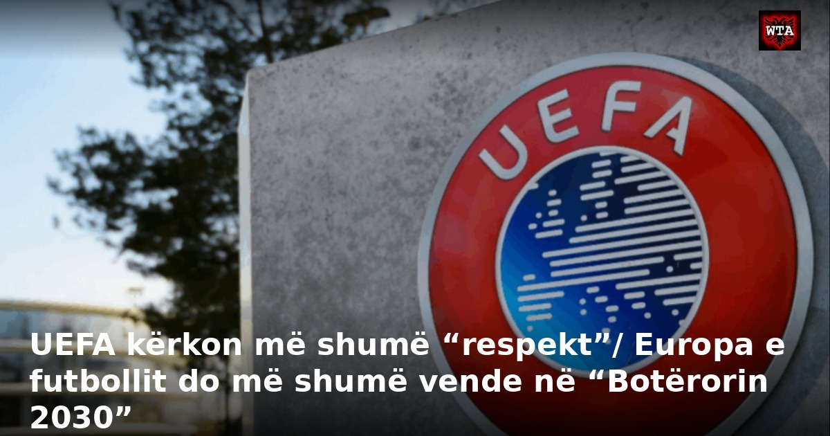 UEFA kërkon më shumë “respekt”/ Europa e futbollit do më shumë vende në “Botërorin 2030”